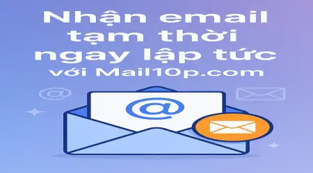 Nhận email tạm thời ngay lập tức với Mail10p.com